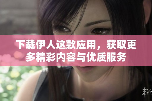 下载伊人这款应用，获取更多精彩内容与优质服务