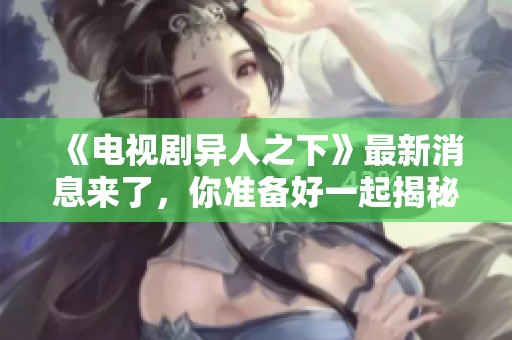 《电视剧异人之下》最新消息来了，你准备好一起揭秘故事背景了吗
