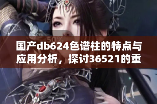 国产db624色谱柱的特点与应用分析，探讨36521的重要性与优势