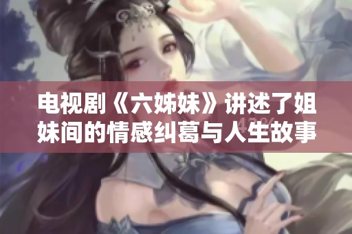 电视剧《六姊妹》讲述了姐妹间的情感纠葛与人生故事