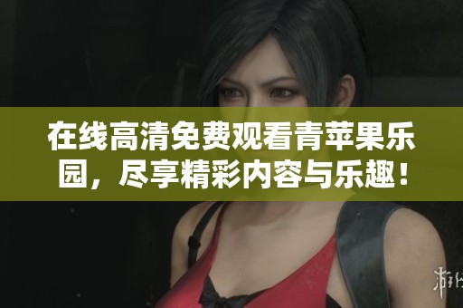 在线高清免费观看青苹果乐园，尽享精彩内容与乐趣！
