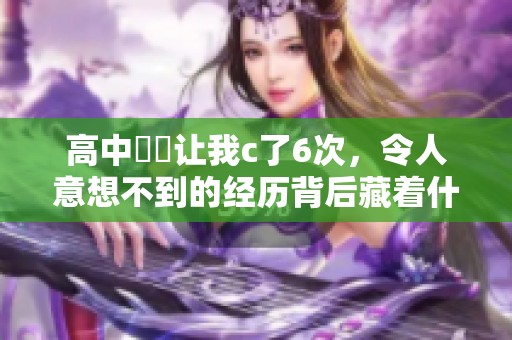 高中妺妺让我c了6次，令人意想不到的经历背后藏着什么秘密呢