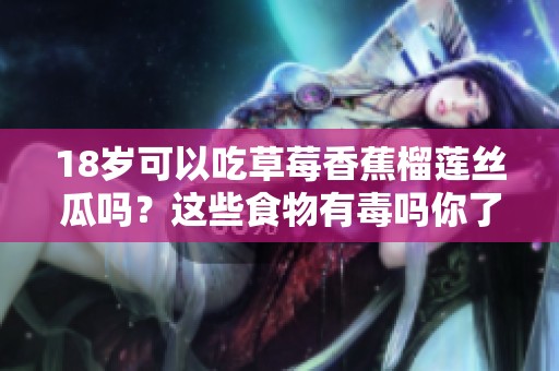 18岁可以吃草莓香蕉榴莲丝瓜吗？这些食物有毒吗你了解吗