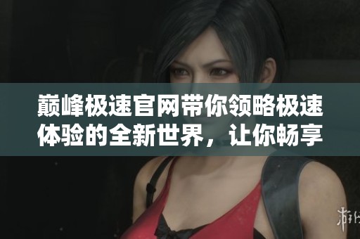 巅峰极速官网带你领略极速体验的全新世界，让你畅享无限可能