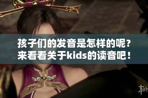 孩子们的发音是怎样的呢？来看看关于kids的读音吧！