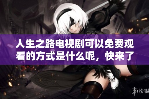 人生之路电视剧可以免费观看的方式是什么呢，快来了解一下吧