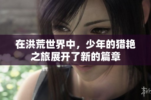 在洪荒世界中，少年的猎艳之旅展开了新的篇章