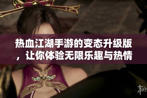 热血江湖手游的变态升级版，让你体验无限乐趣与热情的江湖之旅