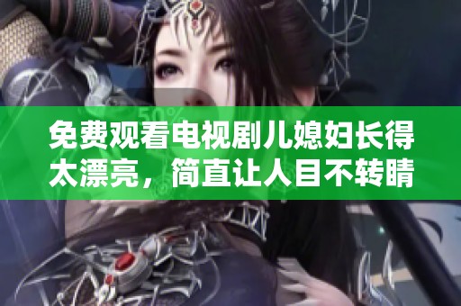免费观看电视剧儿媳妇长得太漂亮，简直让人目不转睛！