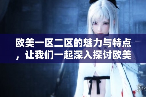 欧美一区二区的魅力与特点，让我们一起深入探讨欧美的独特之处。