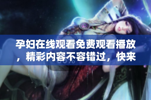 孕妇在线观看免费观看播放，精彩内容不容错过，快来体验吧！