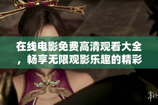 在线电影免费高清观看大全，畅享无限观影乐趣的精彩推荐系列