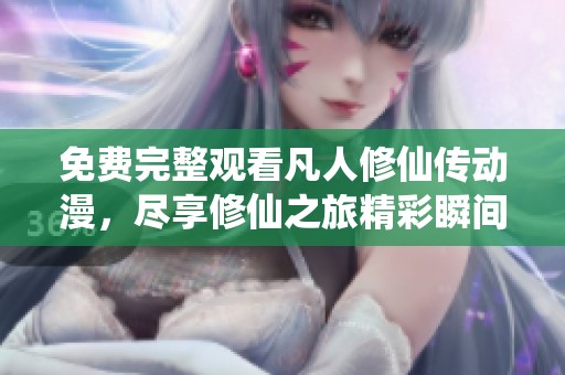 免费完整观看凡人修仙传动漫，尽享修仙之旅精彩瞬间