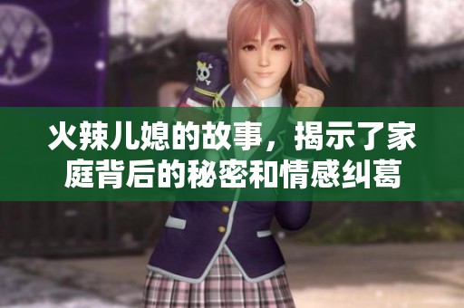 火辣儿媳的故事，揭示了家庭背后的秘密和情感纠葛