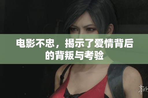 电影不忠，揭示了爱情背后的背叛与考验