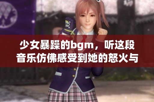 少女暴躁的bgm，听这段音乐仿佛感受到她的怒火与激情