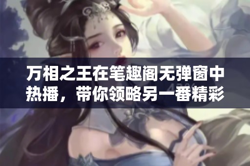 万相之王在笔趣阁无弹窗中热播，带你领略另一番精彩世界