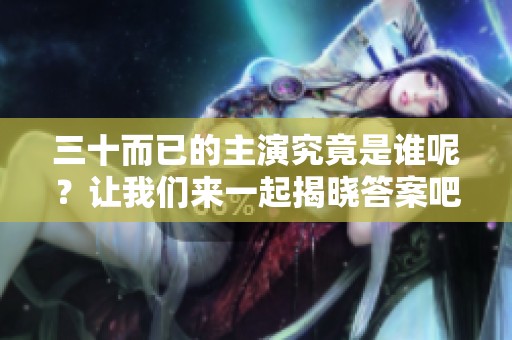 三十而已的主演究竟是谁呢？让我们来一起揭晓答案吧！