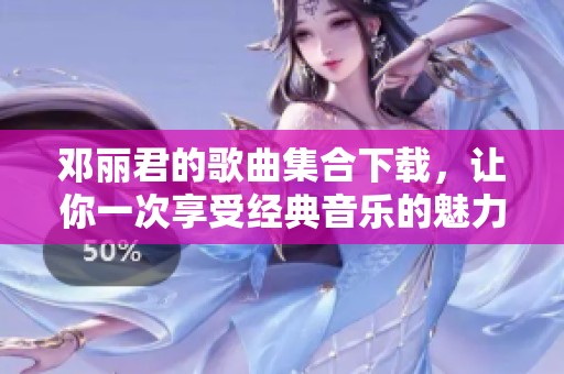 邓丽君的歌曲集合下载，让你一次享受经典音乐的魅力与情感