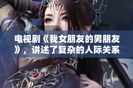 电视剧《我女朋友的男朋友》，讲述了复杂的人际关系和感情纠葛