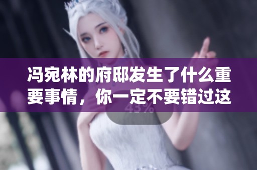 冯宛林的府邸发生了什么重要事情，你一定不要错过这篇nhp报道