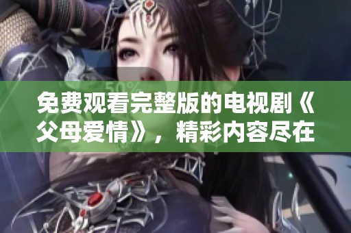 免费观看完整版的电视剧《父母爱情》，精彩内容尽在这里等你观看