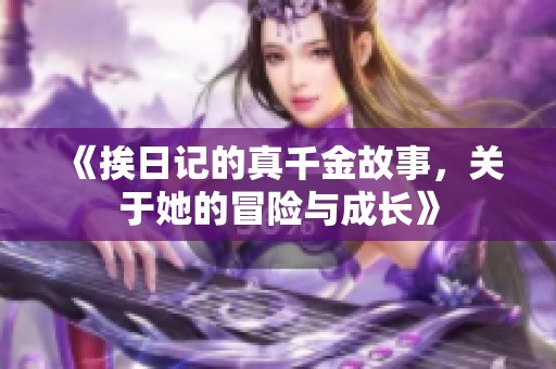 《挨日记的真千金故事，关于她的冒险与成长》