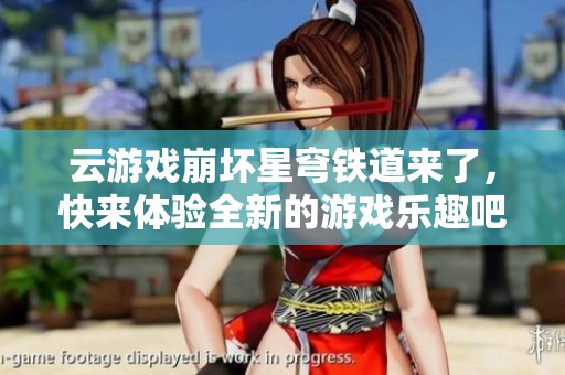 云游戏崩坏星穹铁道来了，快来体验全新的游戏乐趣吧！