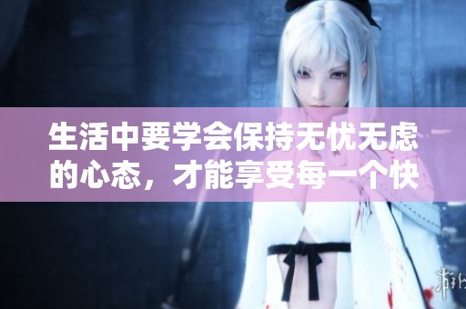 生活中要学会保持无忧无虑的心态，才能享受每一个快乐时刻。