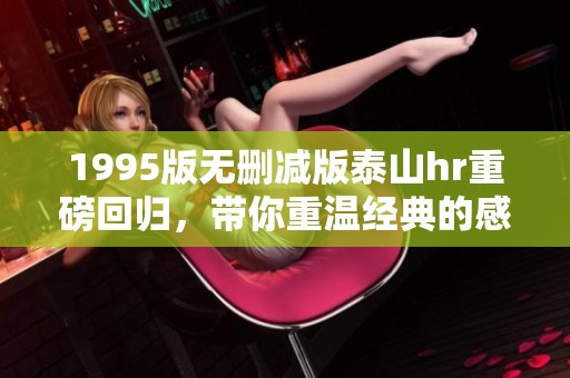 1995版无删减版泰山hr重磅回归，带你重温经典的感动与力量