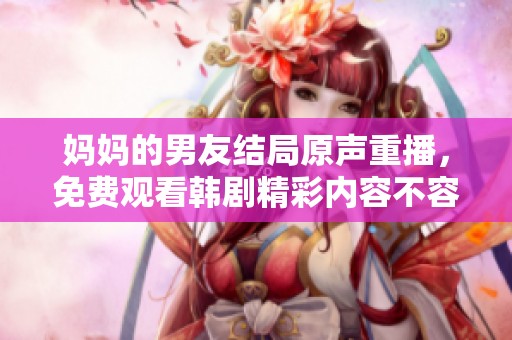 妈妈的男友结局原声重播，免费观看韩剧精彩内容不容错过
