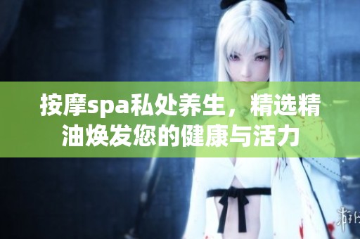 按摩spa私处养生，精选精油焕发您的健康与活力