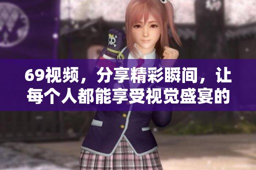 69视频，分享精彩瞬间，让每个人都能享受视觉盛宴的乐趣