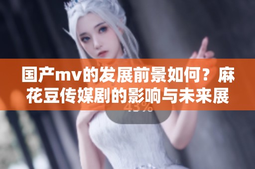 国产mv的发展前景如何？麻花豆传媒剧的影响与未来展望分析