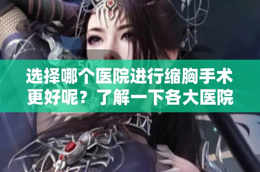 选择哪个医院进行缩胸手术更好呢？了解一下各大医院的优势与口碑吧