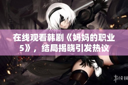 在线观看韩剧《妈妈的职业5》，结局揭晓引发热议