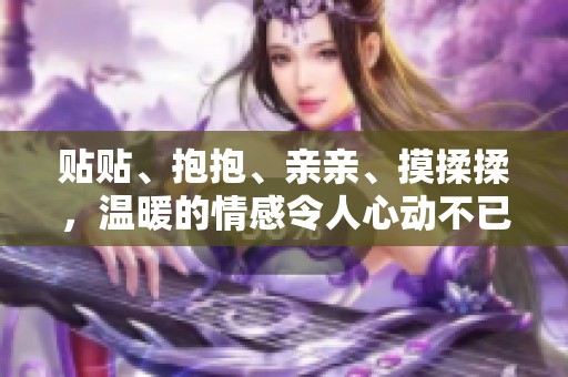 贴贴、抱抱、亲亲、摸揉揉，温暖的情感令人心动不已