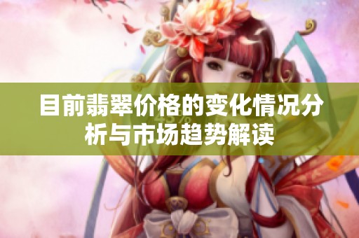 目前翡翠价格的变化情况分析与市场趋势解读