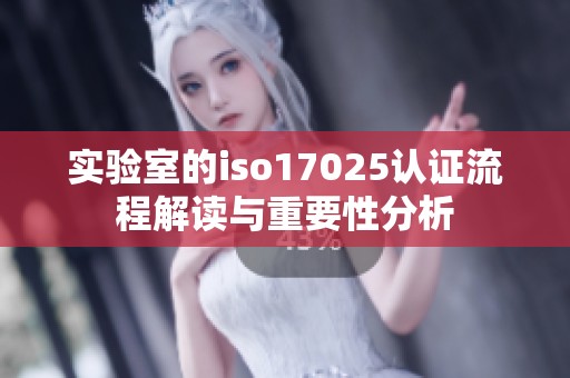 实验室的iso17025认证流程解读与重要性分析