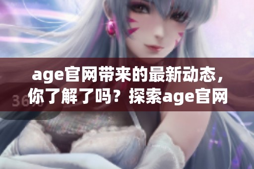 age官网带来的最新动态，你了解了吗？探索age官网提供的精彩内容与服务吧！