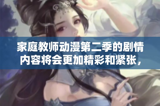 家庭教师动漫第二季的剧情内容将会更加精彩和紧张，敬请期待更新！