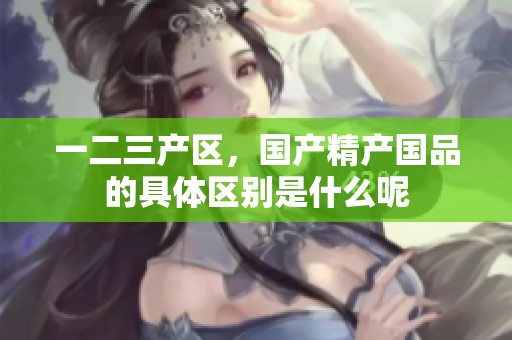 一二三产区，国产精产国品的具体区别是什么呢