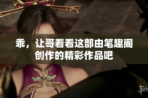 乖，让哥看看这部由笔趣阁创作的精彩作品吧