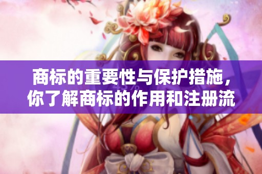 商标的重要性与保护措施，你了解商标的作用和注册流程吗