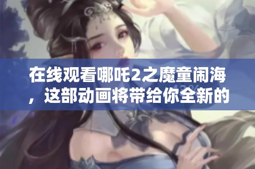 在线观看哪吒2之魔童闹海，这部动画将带给你全新的视听体验