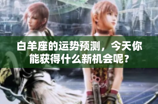 白羊座的运势预测，今天你能获得什么新机会呢？