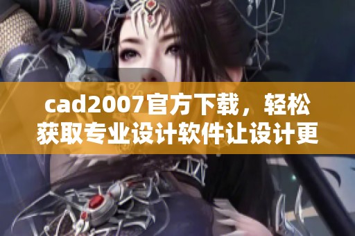 cad2007官方下载，轻松获取专业设计软件让设计更高效