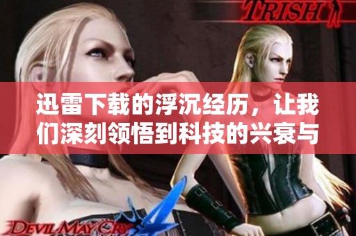 迅雷下载的浮沉经历，让我们深刻领悟到科技的兴衰与变迁
