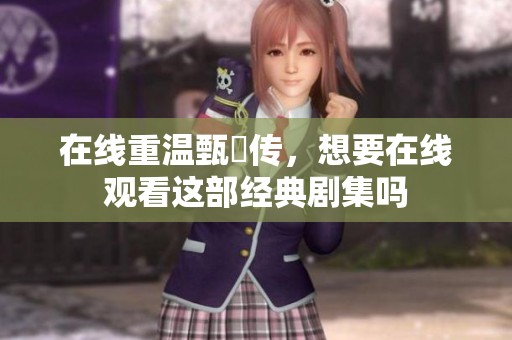在线重温甄嬛传，想要在线观看这部经典剧集吗
