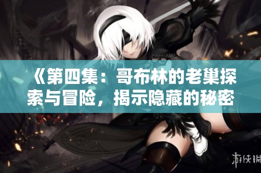 《第四集：哥布林的老巢探索与冒险，揭示隐藏的秘密与挑战》